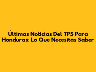 Últimas Noticias Del TPS Para Honduras: Lo Que Necesitas Saber