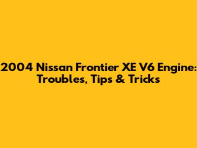 2004 Nissan Frontier XE V6 Engine: Troubles, Tips & Tricks