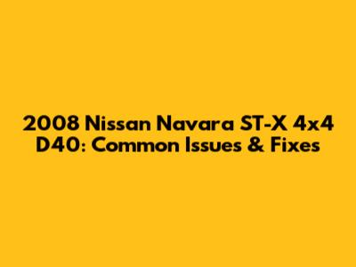 2008 Nissan Navara ST-X 4x4 D40: Common Issues & Fixes