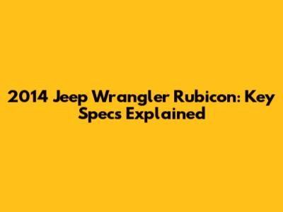 2014 Jeep Wrangler Rubicon: Key Specs Explained