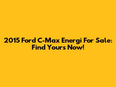 2015 Ford C-Max Energi For Sale: Find Yours Now!