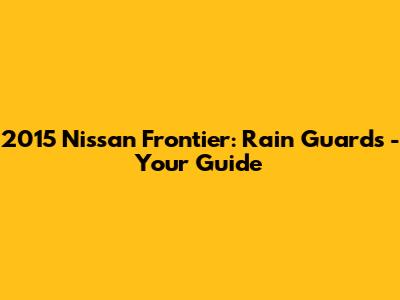 2015 Nissan Frontier: Rain Guards - Your Guide