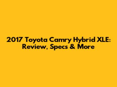 2017 Toyota Camry Hybrid XLE: Review, Specs & More