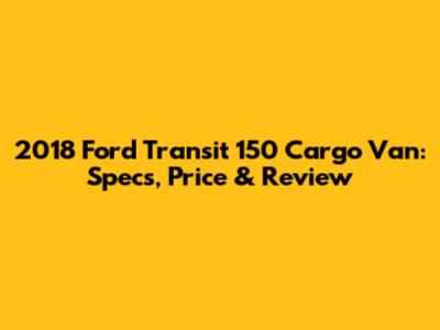 2018 Ford Transit 150 Cargo Van: Specs, Price & Review