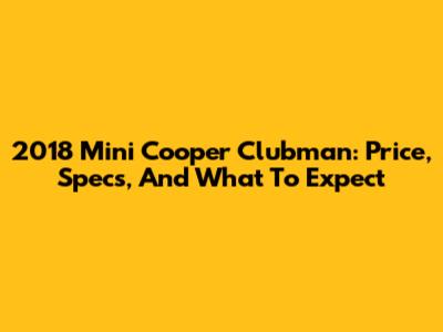 2018 Mini Cooper Clubman: Price, Specs, And What To Expect