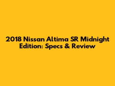 2018 Nissan Altima SR Midnight Edition: Specs & Review