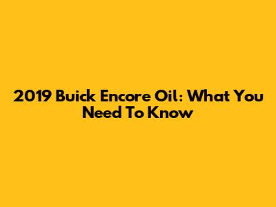 2019 Buick Encore Oil: What You Need To Know