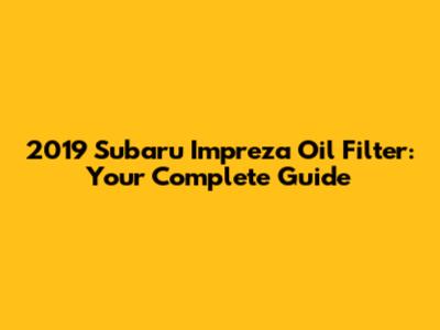 2019 Subaru Impreza Oil Filter: Your Complete Guide