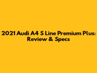 2021 Audi A4 S Line Premium Plus: Review & Specs