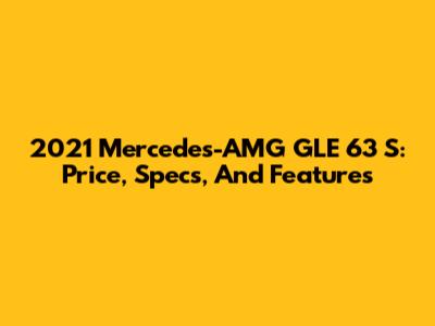 2021 Mercedes-AMG GLE 63 S: Price, Specs, And Features