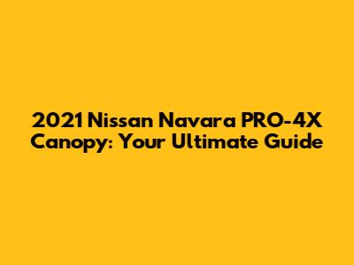 2021 Nissan Navara PRO-4X Canopy: Your Ultimate Guide