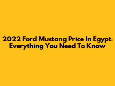 2022 Ford Mustang Price In Egypt: Everything You Need To Know