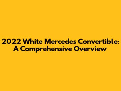 2022 White Mercedes Convertible: A Comprehensive Overview