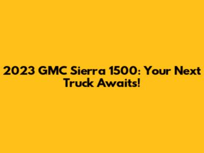 2023 GMC Sierra 1500: Your Next Truck Awaits!
