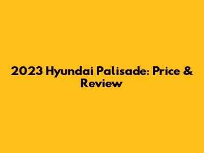 2023 Hyundai Palisade: Price & Review