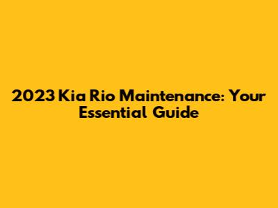 2023 Kia Rio Maintenance: Your Essential Guide