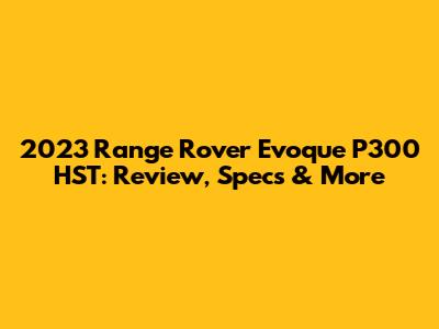 2023 Range Rover Evoque P300 HST: Review, Specs & More