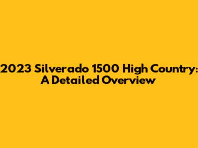 2023 Silverado 1500 High Country: A Detailed Overview