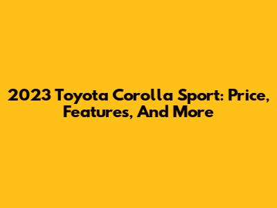 2023 Toyota Corolla Sport: Price, Features, And More