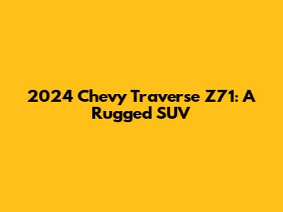 2024 Chevy Traverse Z71: A Rugged SUV