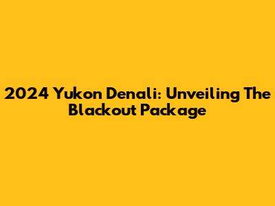 2024 Yukon Denali: Unveiling The Blackout Package