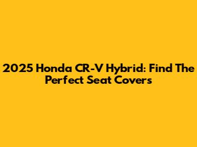 2025 Honda CR-V Hybrid: Find The Perfect Seat Covers
