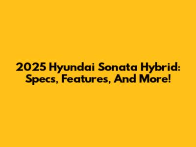 2025 Hyundai Sonata Hybrid: Specs, Features, And More!