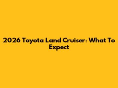 2026 Toyota Land Cruiser: What To Expect