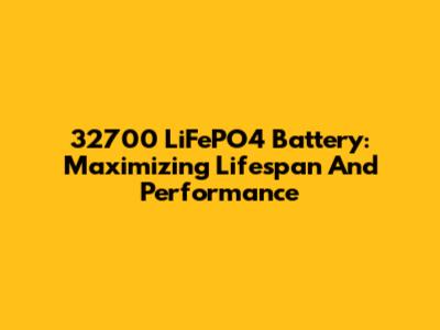 32700 LiFePO4 Battery: Maximizing Lifespan And Performance