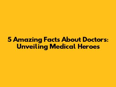 5 Amazing Facts About Doctors: Unveiling Medical Heroes