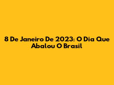 8 De Janeiro De 2023: O Dia Que Abalou O Brasil