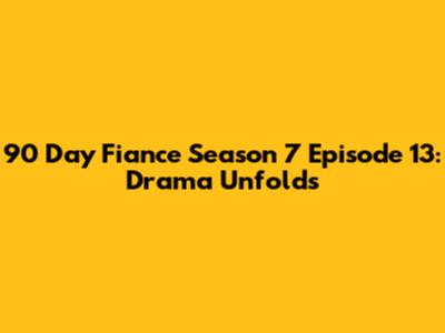 90 Day Fiance Season 7 Episode 13: Drama Unfolds