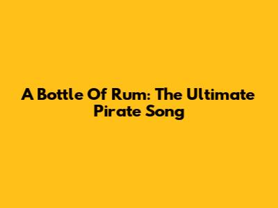 A Bottle Of Rum: The Ultimate Pirate Song