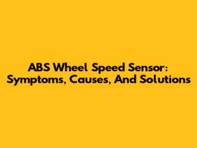 ABS Wheel Speed Sensor: Symptoms, Causes, And Solutions