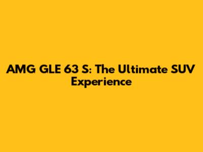 AMG GLE 63 S: The Ultimate SUV Experience