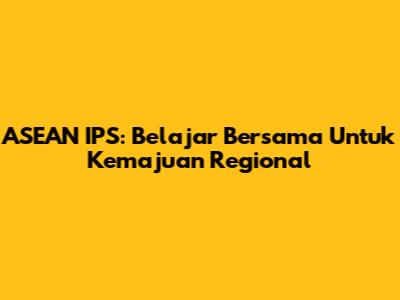 ASEAN IPS: Belajar Bersama Untuk Kemajuan Regional