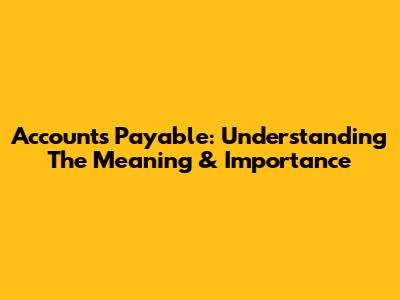Accounts Payable: Understanding The Meaning & Importance