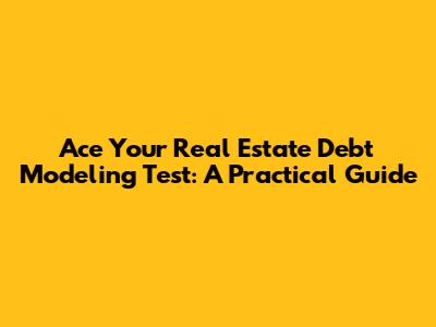 Ace Your Real Estate Debt Modeling Test: A Practical Guide