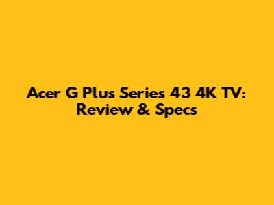 Acer G Plus Series 43" 4K TV: Review & Specs