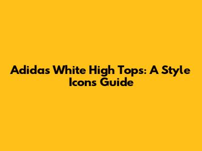 Adidas White High Tops: A Style Icon's Guide