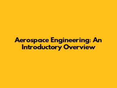 Aerospace Engineering: An Introductory Overview