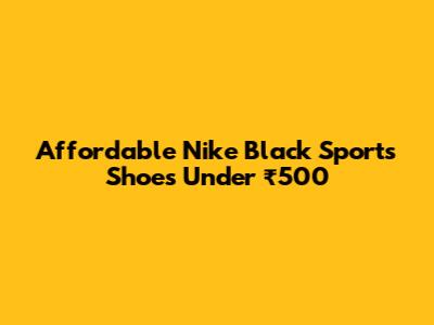 Affordable Nike Black Sports Shoes Under ₹500