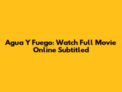 Agua Y Fuego: Watch Full Movie Online Subtitled