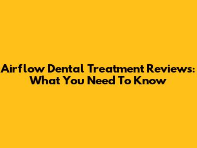 Airflow Dental Treatment Reviews: What You Need To Know