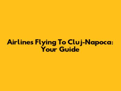 Airlines Flying To Cluj-Napoca: Your Guide