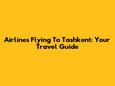 Airlines Flying To Tashkent: Your Travel Guide