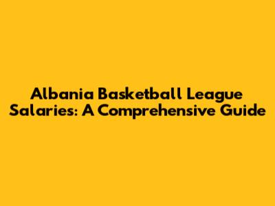 Albania Basketball League Salaries: A Comprehensive Guide
