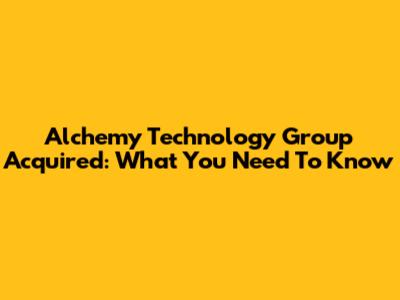 Alchemy Technology Group Acquired: What You Need To Know