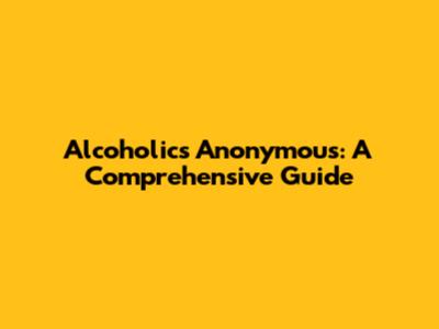 Alcoholics Anonymous: A Comprehensive Guide