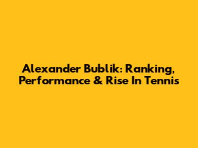 Alexander Bublik: Ranking, Performance & Rise In Tennis